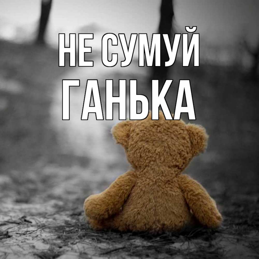 Открытка на каждый день з підписом, Ганька Не сумуй медведь со спин Прикольна листівка з побажанням онлайн скачати безкоштовно 