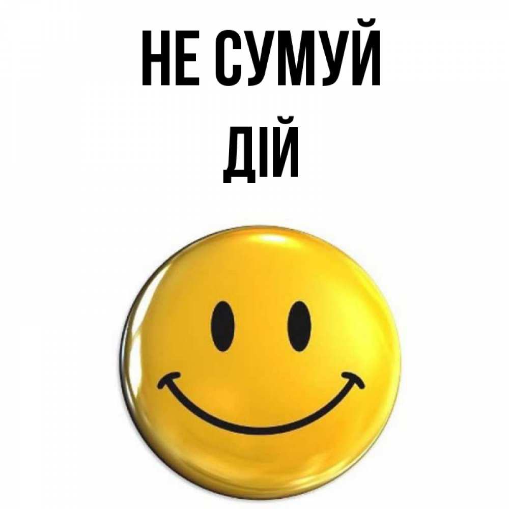 Открытка на каждый день з підписом, Дій Не сумуй желаем всем позитива Прикольна листівка з побажанням онлайн скачати безкоштовно 