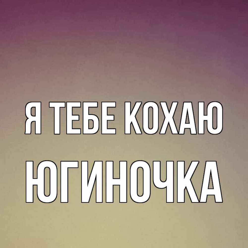 Открытка на каждый день з підписом, Югиночка Я тебе кохаю для любимой Прикольна листівка з побажанням онлайн скачати безкоштовно 