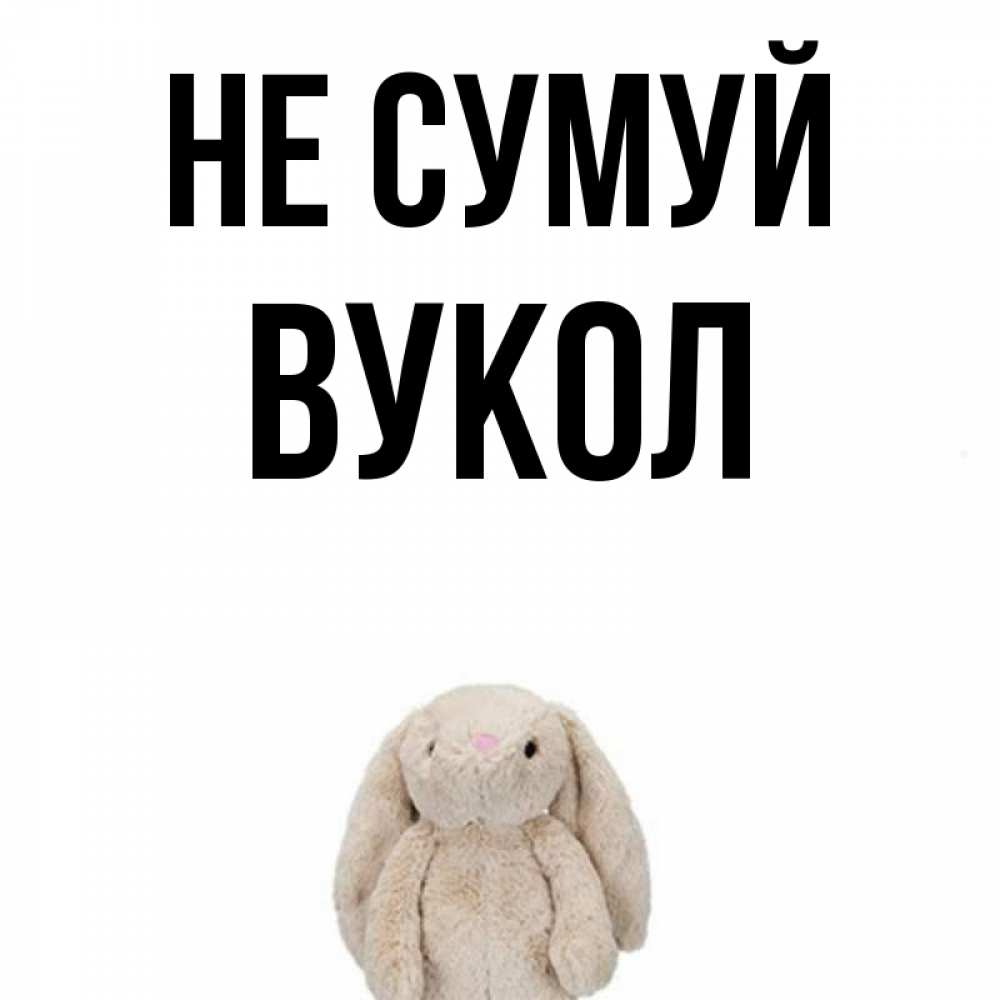 Открытка на каждый день з підписом, Вукол Не сумуй детская игрушка зайчика Прикольна листівка з побажанням онлайн скачати безкоштовно 