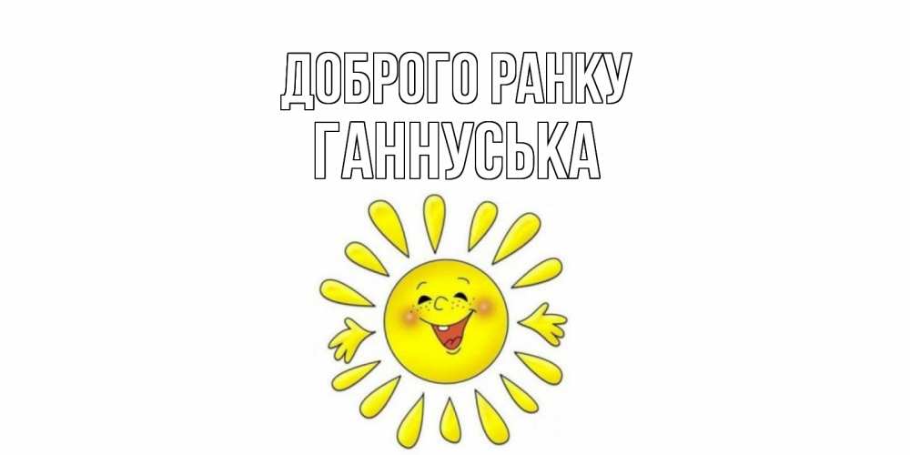 Открытка на каждый день з підписом, Ганнуська Доброго ранку солнце Прикольна листівка з побажанням онлайн скачати безкоштовно 