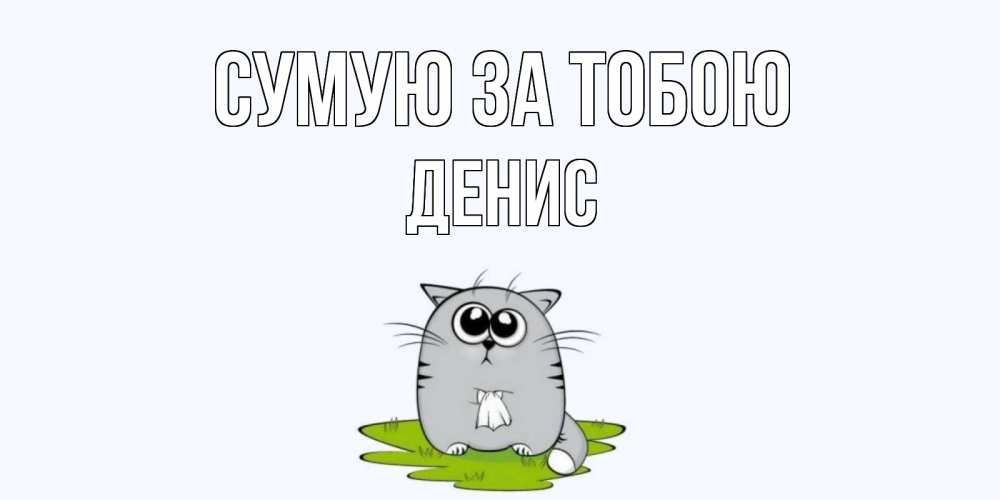 Открытка на каждый день з підписом, Денис Сумую за тобою открытки с котиками я по тебе скучаю с именем Прикольна листівка з побажанням онлайн скачати безкоштовно 