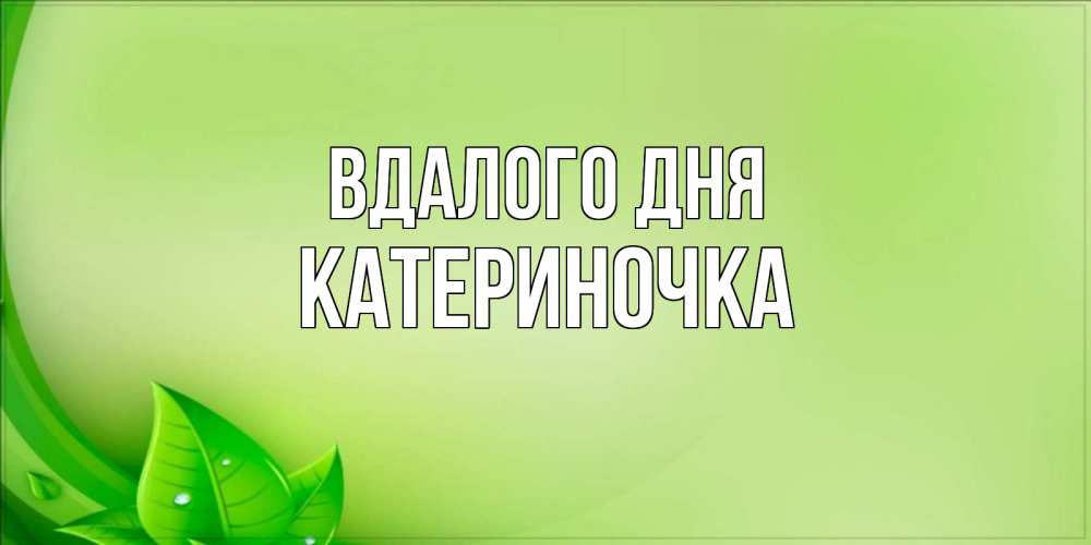 Открытка на каждый день з підписом, Катериночка Вдалого дня зеленая тема Прикольна листівка з побажанням онлайн скачати безкоштовно 
