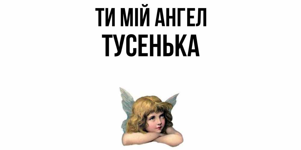 Открытка на каждый день з підписом, Тусенька Ти мій ангел ангел Прикольна листівка з побажанням онлайн скачати безкоштовно 