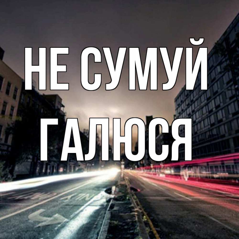 Открытка на каждый день з підписом, Галюся Не сумуй съемка ночью Прикольна листівка з побажанням онлайн скачати безкоштовно 