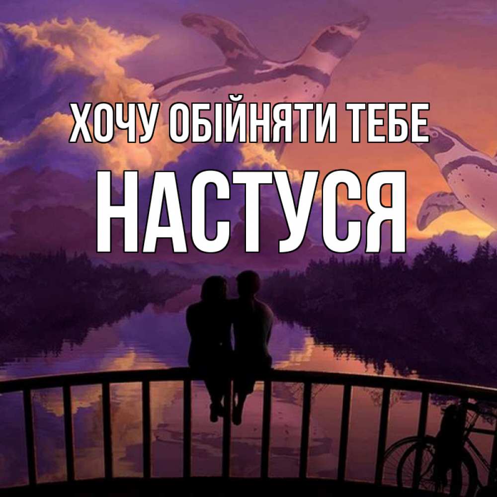 Открытка на каждый день з підписом, Настуся Хочу обійняти тебе парочка сидит на мосте или на набережной Прикольна листівка з побажанням онлайн скачати безкоштовно 