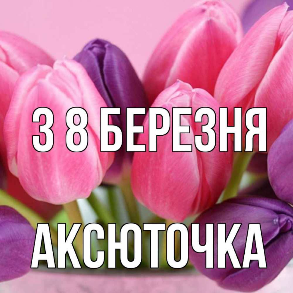 Открытка на каждый день з підписом, Аксюточка З 8 БЕРЕЗНЯ маме 1 Прикольна листівка з побажанням онлайн скачати безкоштовно 