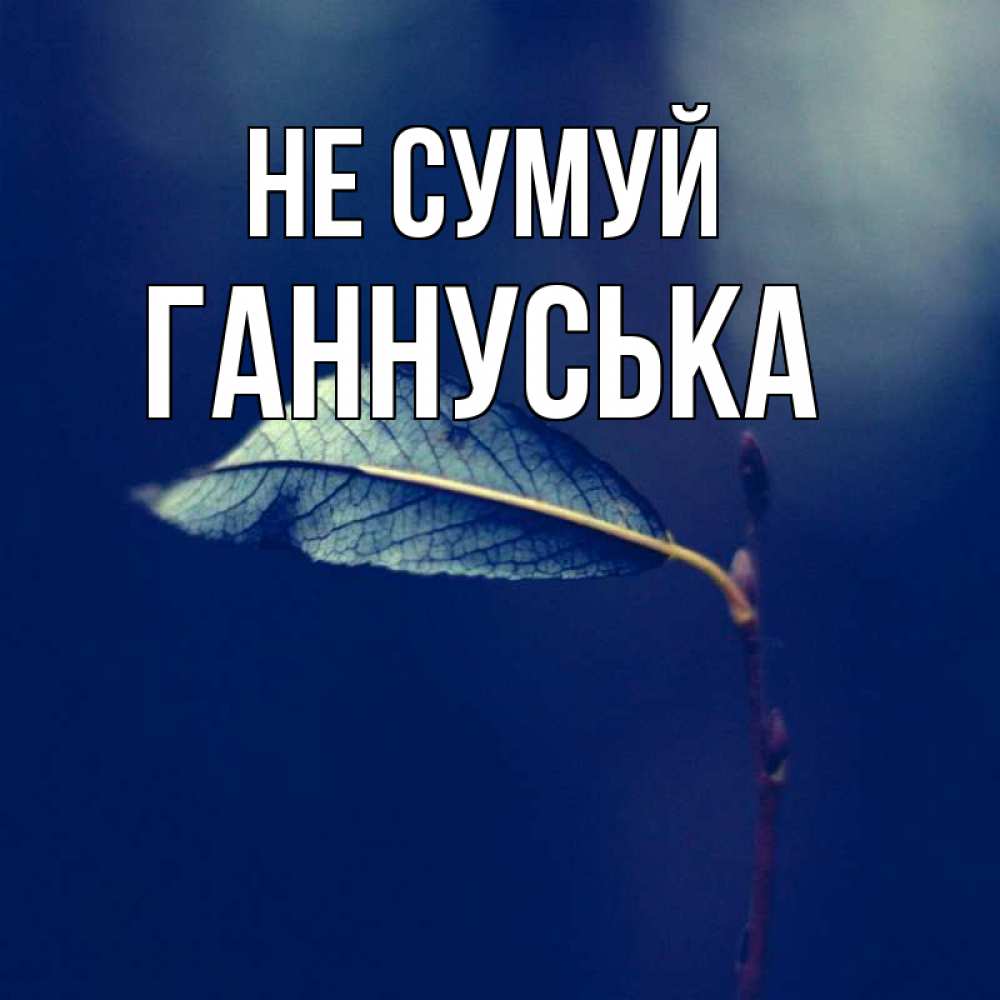 Открытка на каждый день з підписом, Ганнуська Не сумуй растение Прикольна листівка з побажанням онлайн скачати безкоштовно 