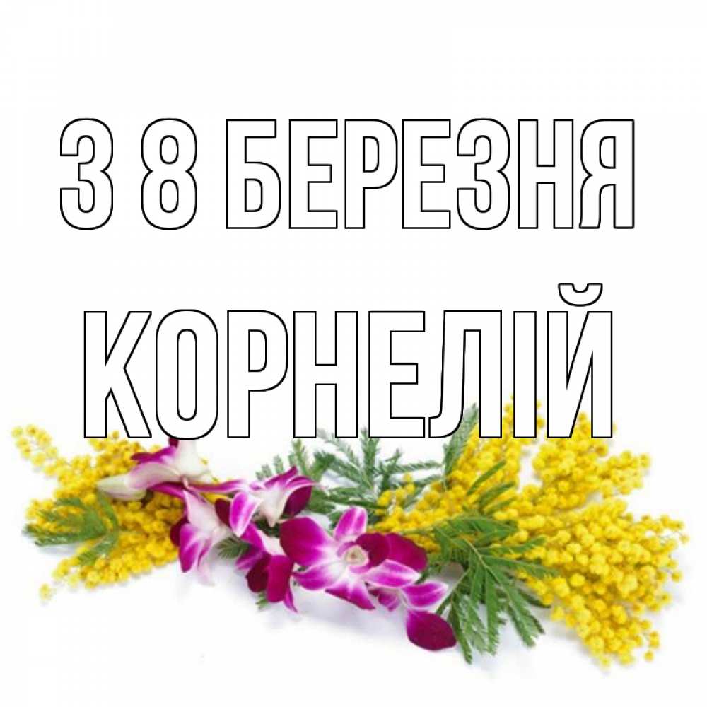 Открытка на каждый день з підписом, Корнелій З 8 БЕРЕЗНЯ открытка на международный женский день с цветами  1 Прикольна листівка з побажанням онлайн скачати безкоштовно 