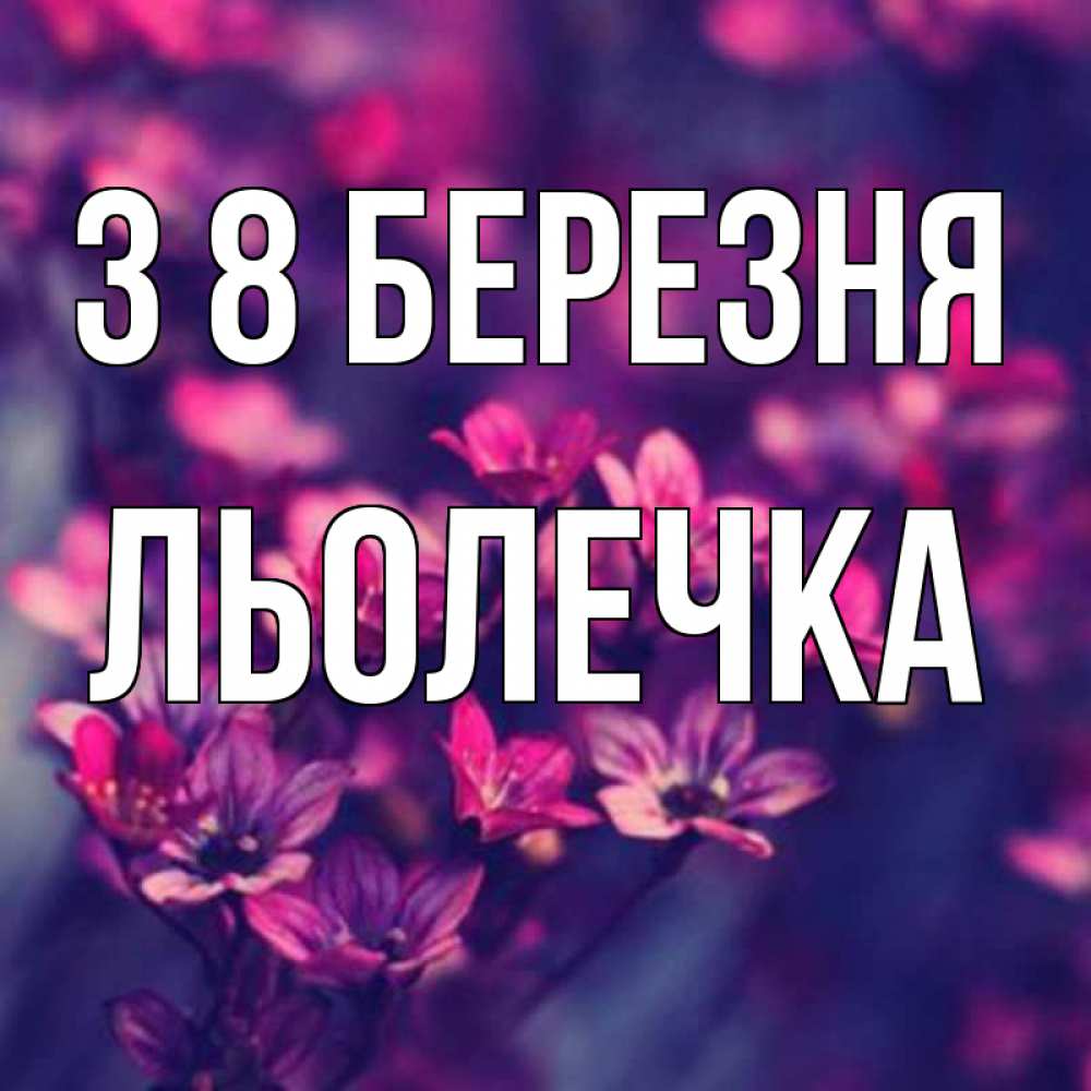 Открытка на каждый день з підписом, Льолечка З 8 БЕРЕЗНЯ небольшие цветы 1 Прикольна листівка з побажанням онлайн скачати безкоштовно 