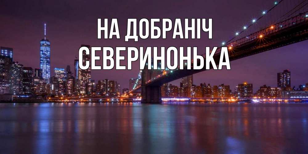 Открытка на каждый день з підписом, Северинонька На добраніч ночной мост Прикольна листівка з побажанням онлайн скачати безкоштовно 