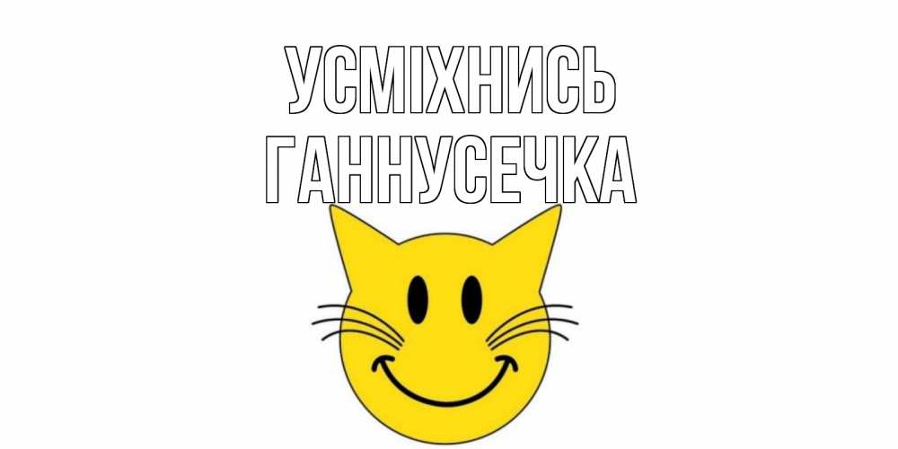 Открытка на каждый день з підписом, Ганнусечка Усміхнись кот, улыбка Прикольна листівка з побажанням онлайн скачати безкоштовно 