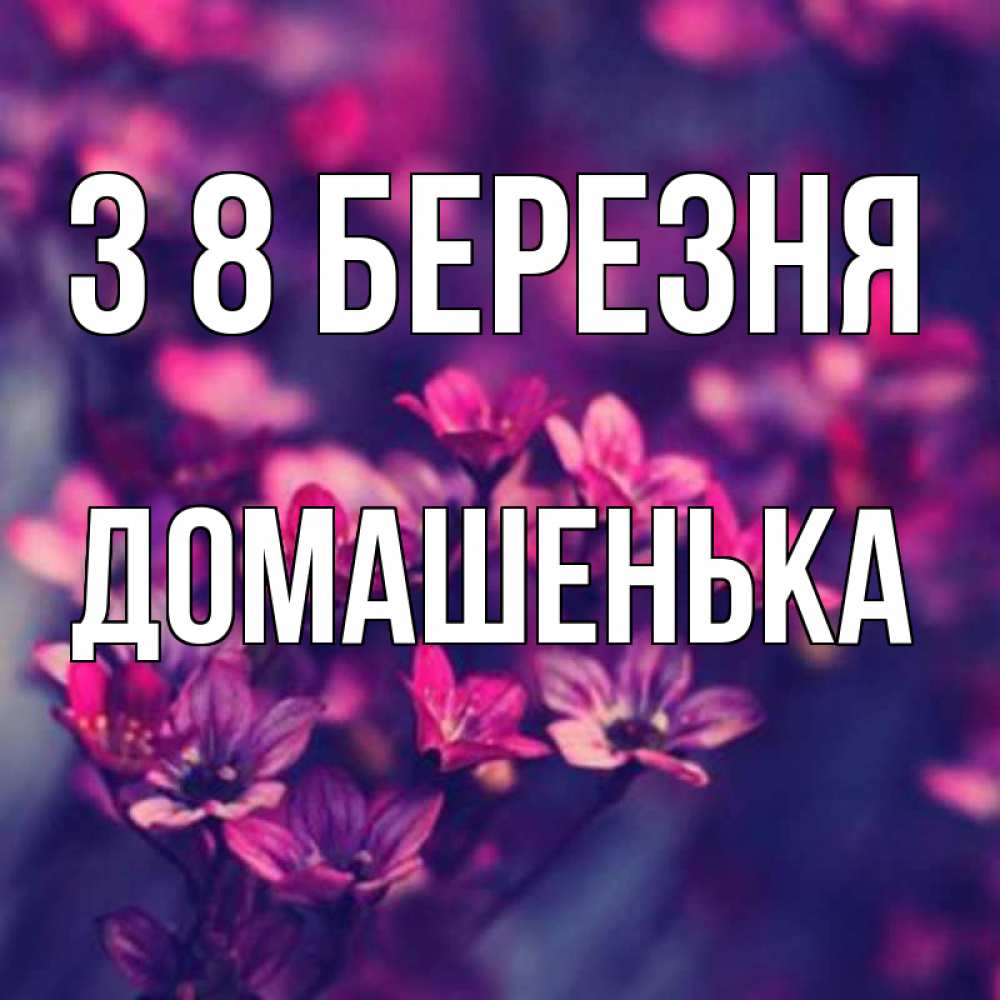 Открытка на каждый день з підписом, Домашенька З 8 БЕРЕЗНЯ небольшие цветы 1 Прикольна листівка з побажанням онлайн скачати безкоштовно 