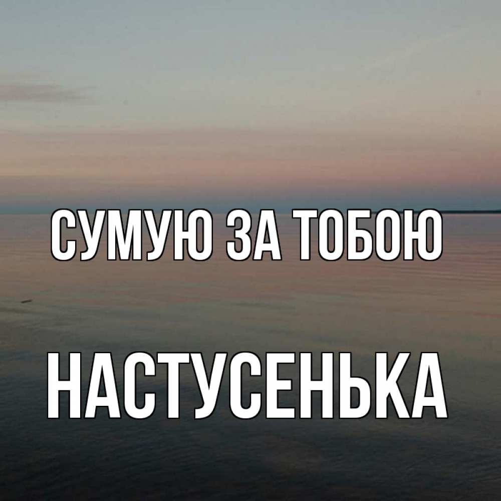 Открытка на каждый день з підписом, Настусенька Сумую за тобою пусто Прикольна листівка з побажанням онлайн скачати безкоштовно 
