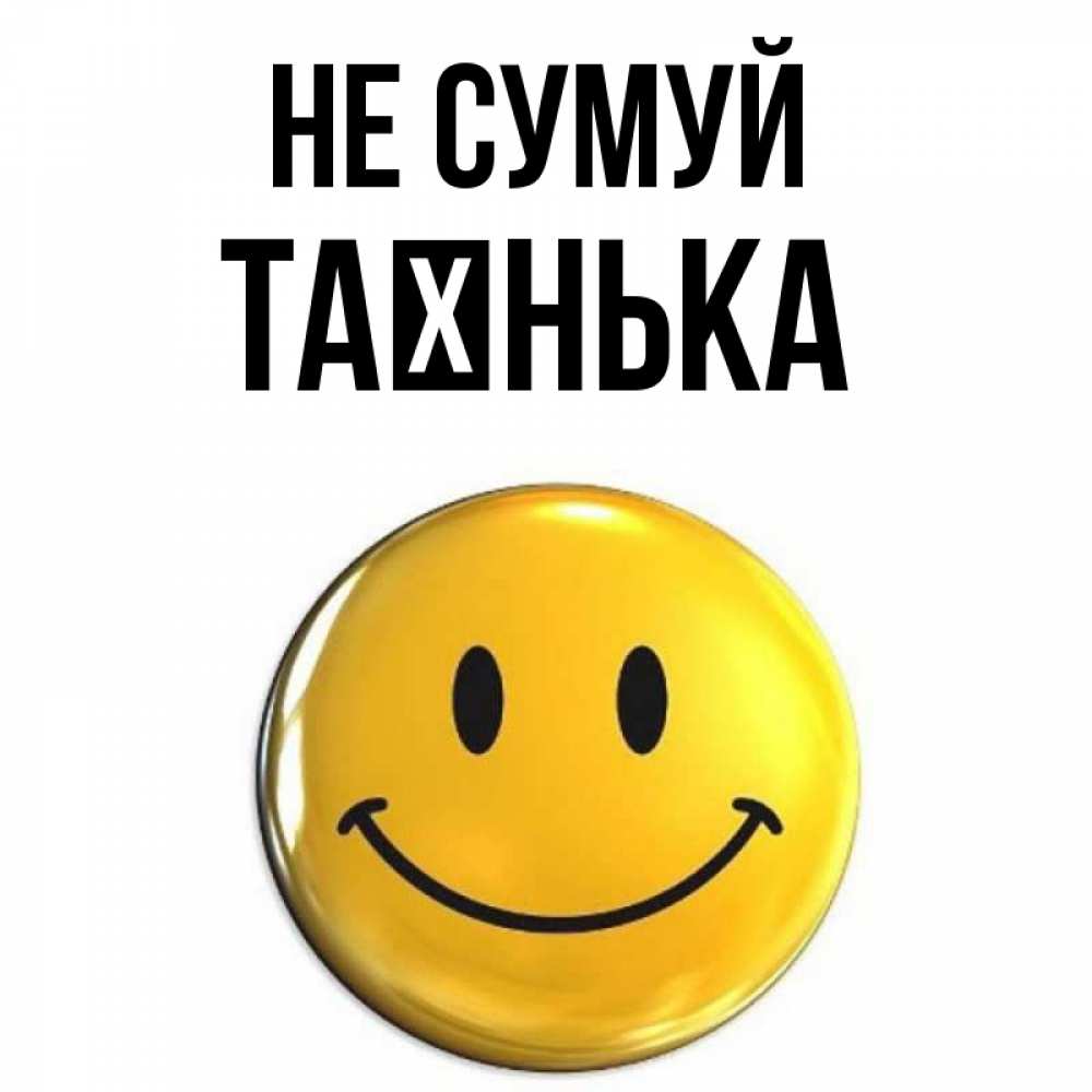 Открытка на каждый день з підписом, Таєнька Не сумуй триде смайл Прикольна листівка з побажанням онлайн скачати безкоштовно 