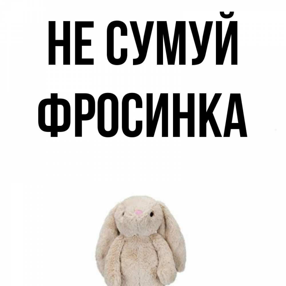 Открытка на каждый день з підписом, Фросинка Не сумуй детская игрушка зайчика Прикольна листівка з побажанням онлайн скачати безкоштовно 