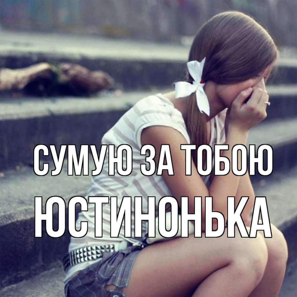 Открытка на каждый день з підписом, Юстинонька Сумую за тобою девушка плачет Прикольна листівка з побажанням онлайн скачати безкоштовно 
