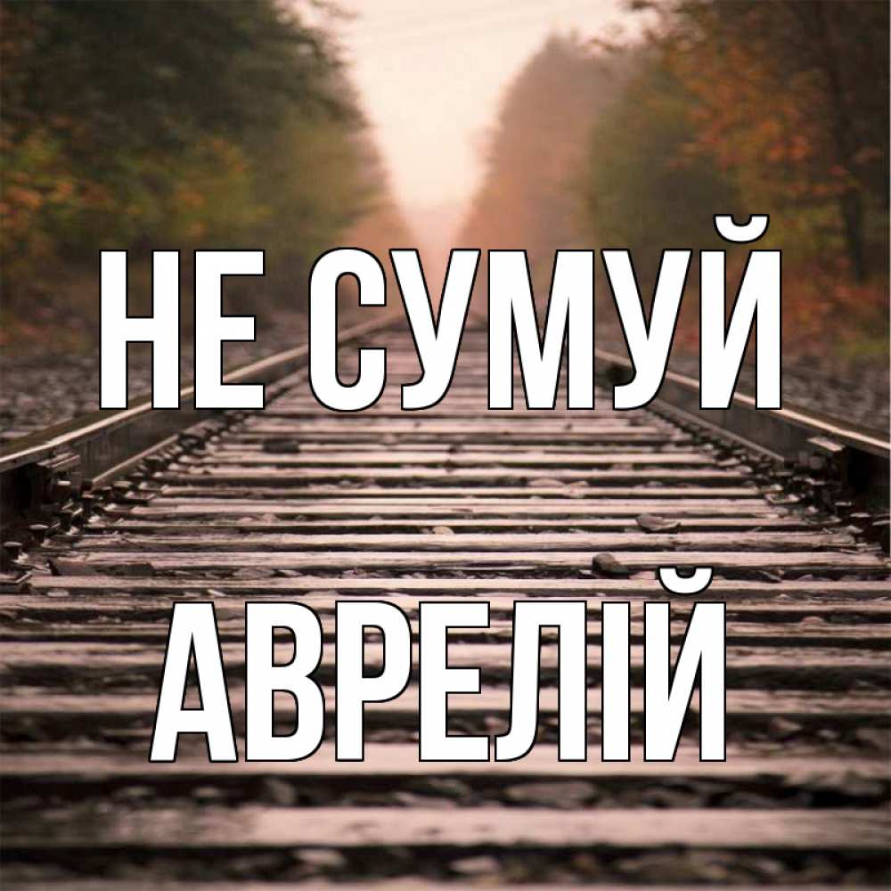 Открытка на каждый день з підписом, Аврелій Не сумуй лес и железная дорога Прикольна листівка з побажанням онлайн скачати безкоштовно 