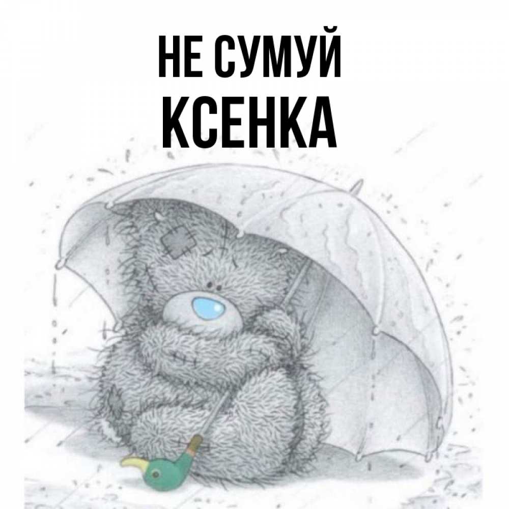 Открытка на каждый день з підписом, Ксенка Не сумуй спасите мишку Тедди Прикольна листівка з побажанням онлайн скачати безкоштовно 