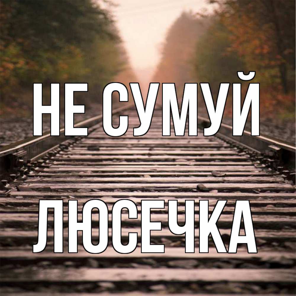 Открытка на каждый день з підписом, Люсечка Не сумуй лес и железная дорога Прикольна листівка з побажанням онлайн скачати безкоштовно 
