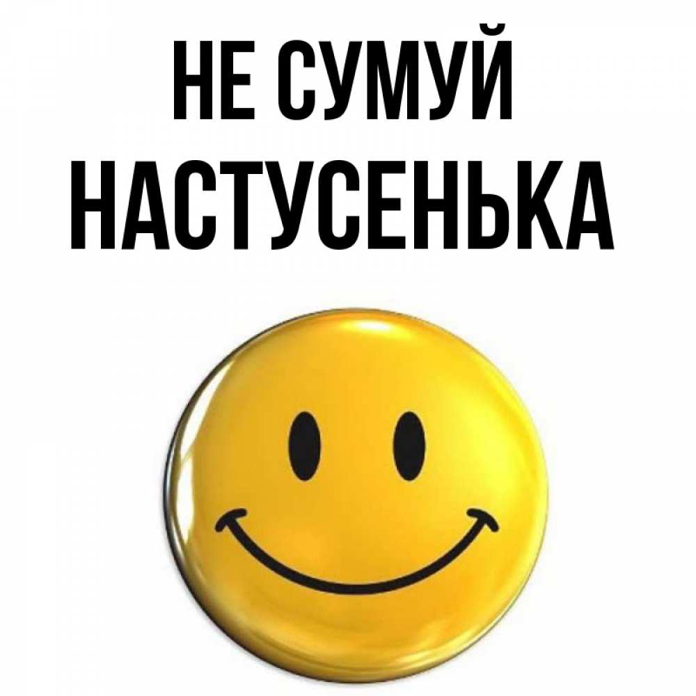Открытка на каждый день з підписом, Настусенька Не сумуй триде смайл Прикольна листівка з побажанням онлайн скачати безкоштовно 