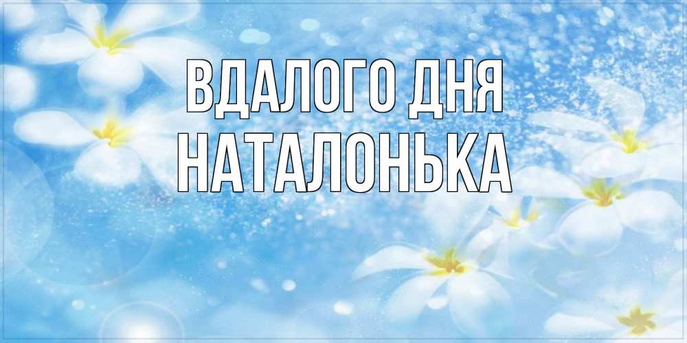 Открытка на каждый день з підписом, Наталонька Вдалого дня прекрасное настроение Прикольна листівка з побажанням онлайн скачати безкоштовно 