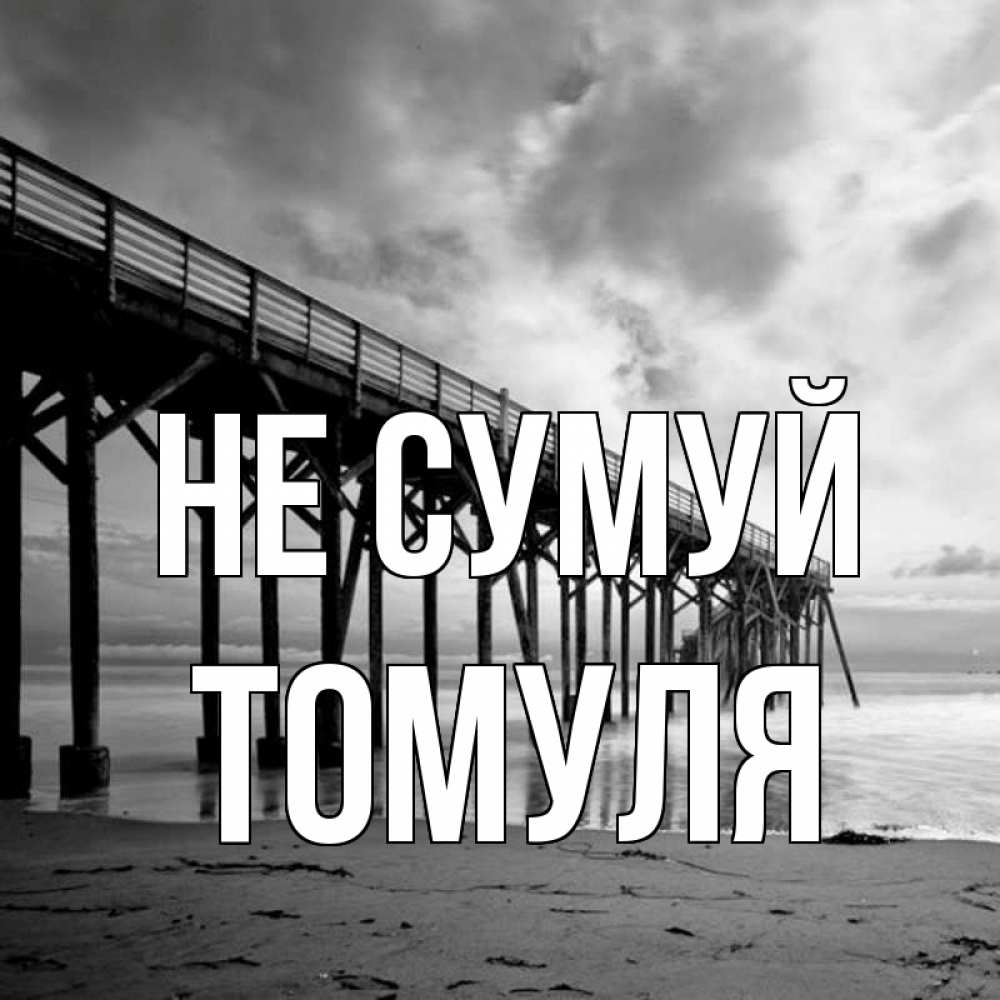 Открытка на каждый день з підписом, Томуля Не сумуй вода и пляж под мостом Прикольна листівка з побажанням онлайн скачати безкоштовно 