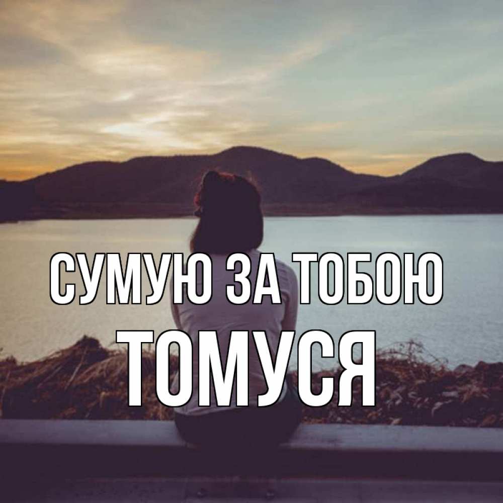 Открытка на каждый день з підписом, Томуся Сумую за тобою я уже соскучилась Прикольна листівка з побажанням онлайн скачати безкоштовно 