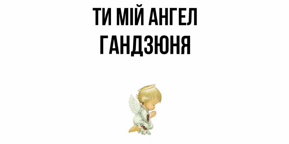 Открытка на каждый день з підписом, Гандзюня Ти мій ангел ангел Прикольна листівка з побажанням онлайн скачати безкоштовно 