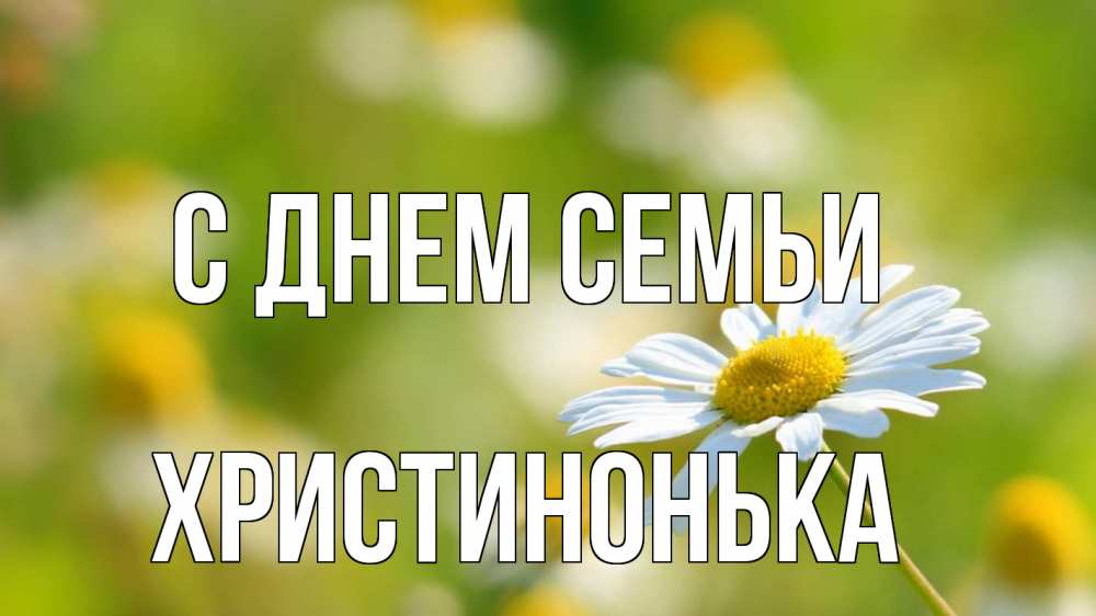 Открытка на каждый день з підписом, Христинонька С днем семьи с днем семьи  1 Прикольна листівка з побажанням онлайн скачати безкоштовно 