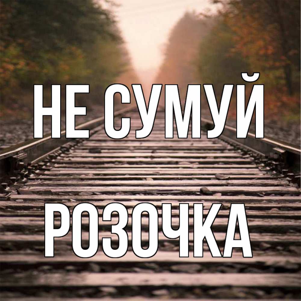 Открытка на каждый день з підписом, Розочка Не сумуй лес и железная дорога Прикольна листівка з побажанням онлайн скачати безкоштовно 