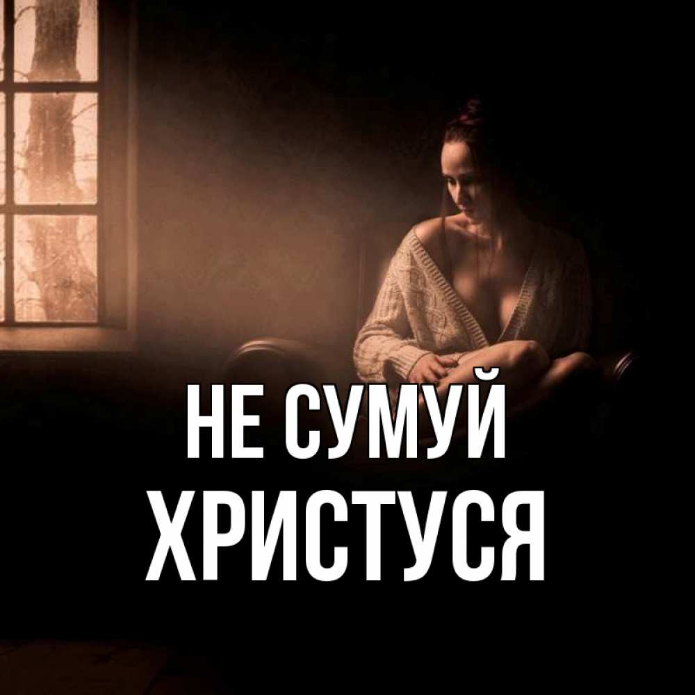Открытка на каждый день з підписом, Христуся Не сумуй сидя у окна Прикольна листівка з побажанням онлайн скачати безкоштовно 