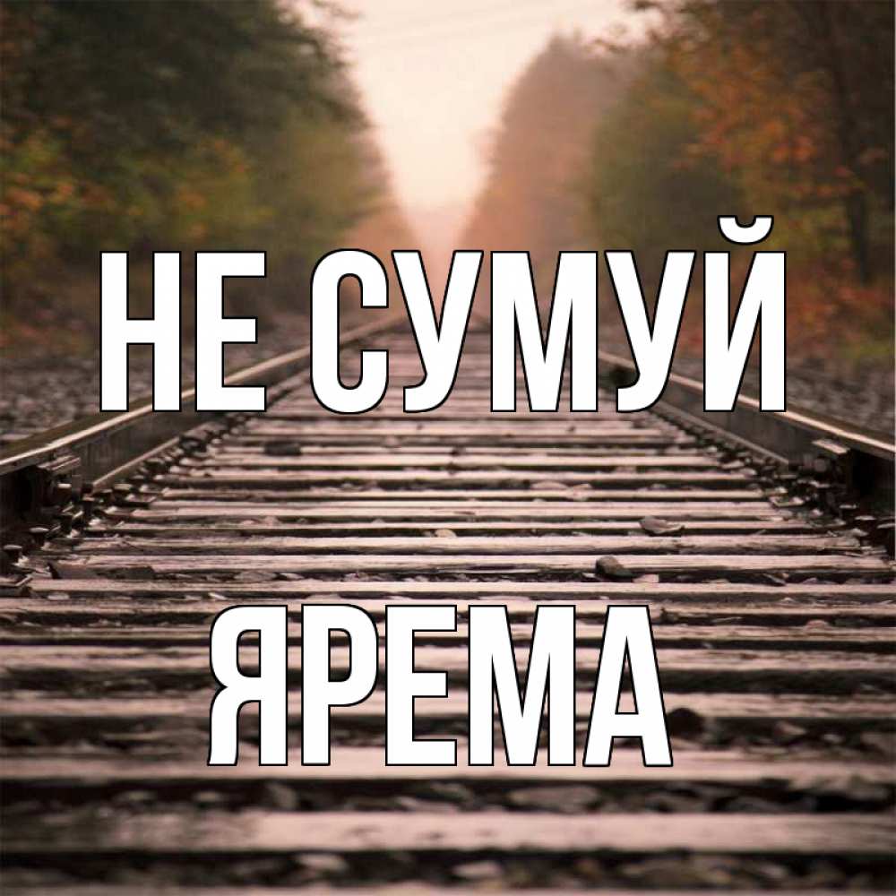 Открытка на каждый день з підписом, Ярема Не сумуй лес и железная дорога Прикольна листівка з побажанням онлайн скачати безкоштовно 