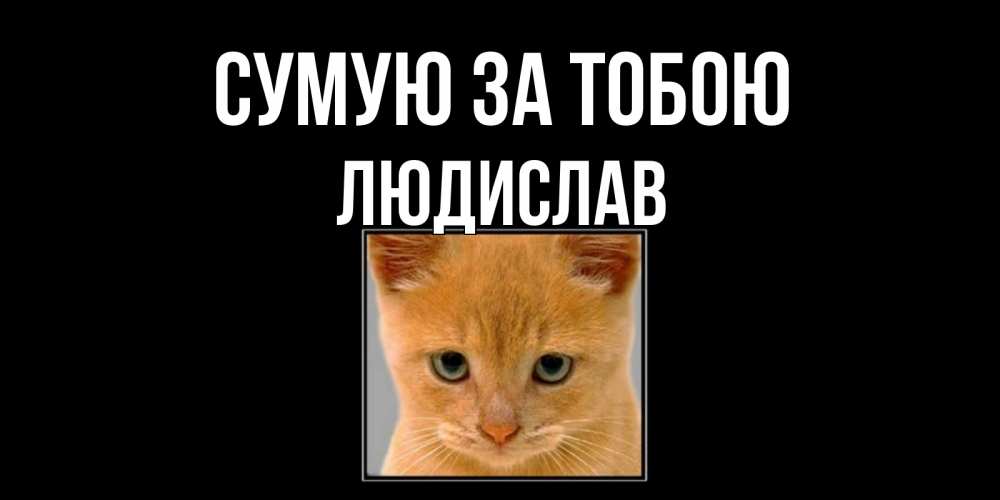 Открытка на каждый день з підписом, Людислав Сумую за тобою открытки рыжий котенок скучает по тебе Прикольна листівка з побажанням онлайн скачати безкоштовно 