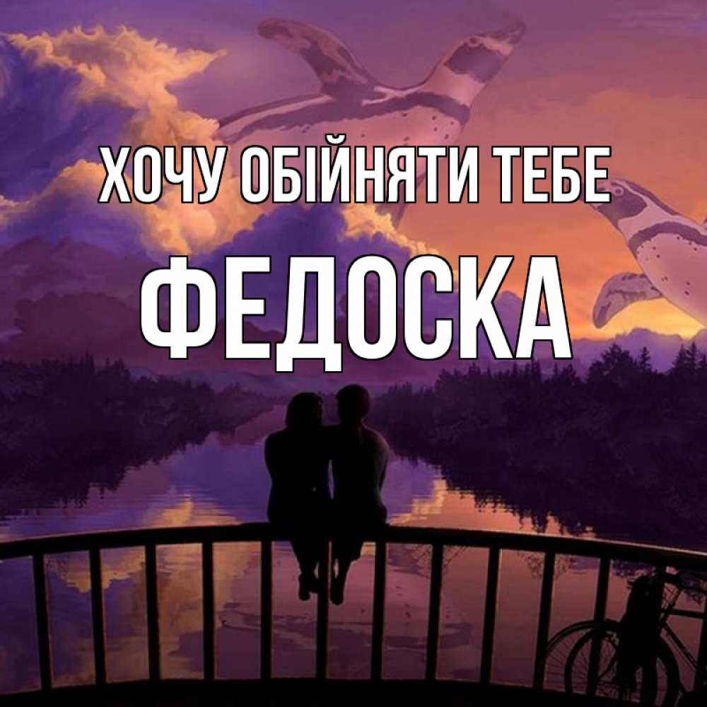 Открытка на каждый день з підписом, Федоска Хочу обійняти тебе парочка сидит на мосте или на набережной Прикольна листівка з побажанням онлайн скачати безкоштовно 