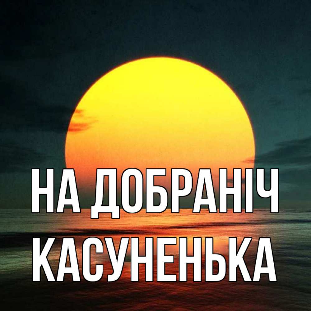 Открытка на каждый день з підписом, Касуненька На добраніч огромный диск солнц Прикольна листівка з побажанням онлайн скачати безкоштовно 