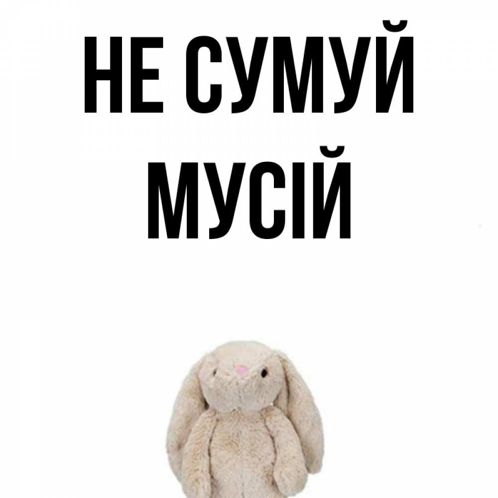 Открытка на каждый день з підписом, Мусій Не сумуй детская игрушка зайчика Прикольна листівка з побажанням онлайн скачати безкоштовно 