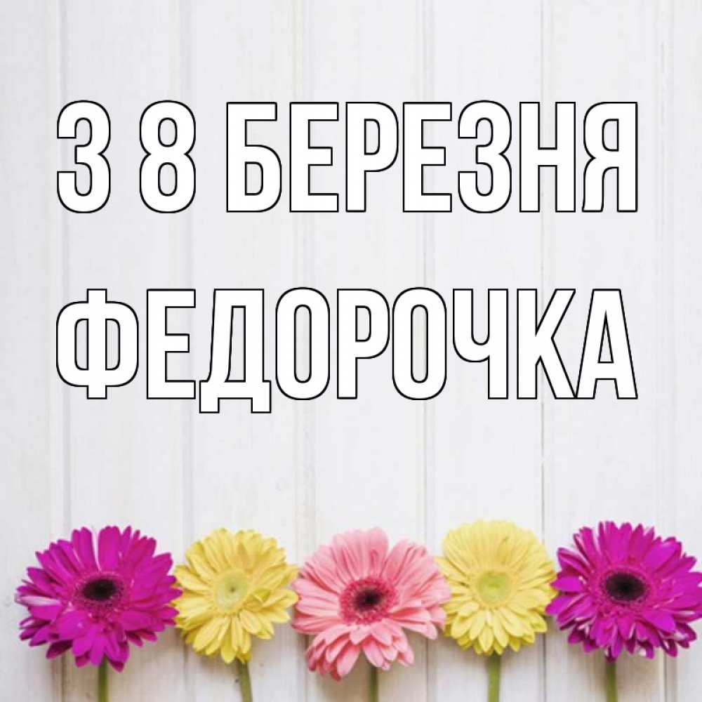 Открытка на каждый день з підписом, Федорочка З 8 БЕРЕЗНЯ женщинам 1 Прикольна листівка з побажанням онлайн скачати безкоштовно 