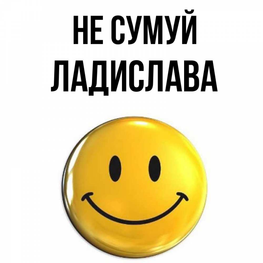 Открытка на каждый день з підписом, Ладислава Не сумуй желаем всем позитива Прикольна листівка з побажанням онлайн скачати безкоштовно 