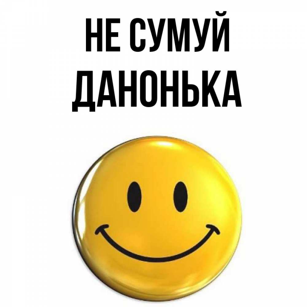 Открытка на каждый день з підписом, Данонька Не сумуй желаем всем позитива Прикольна листівка з побажанням онлайн скачати безкоштовно 