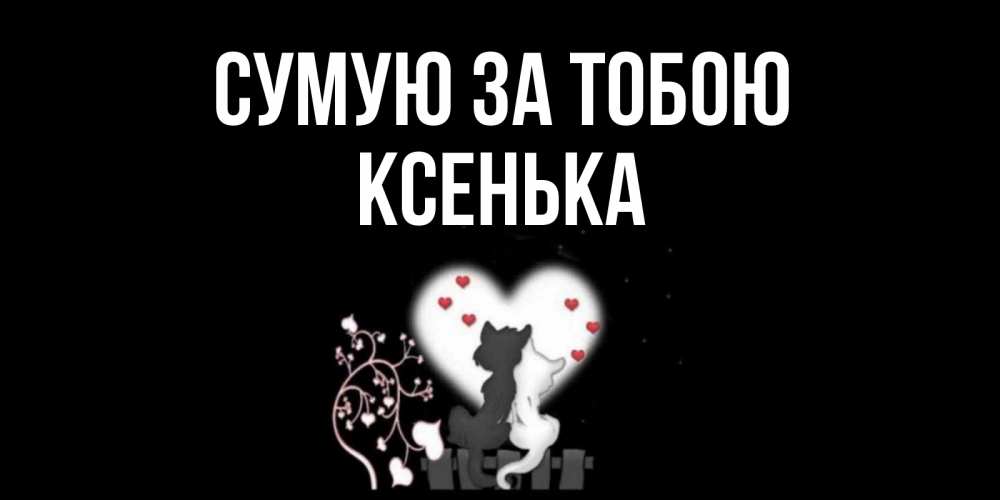 Открытка на каждый день з підписом, Ксенька Сумую за тобою коты Прикольна листівка з побажанням онлайн скачати безкоштовно 