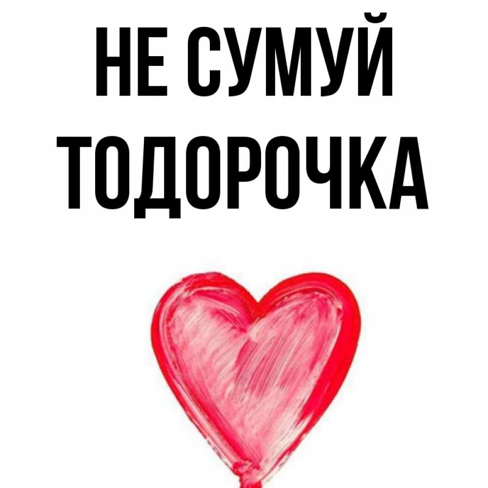 Открытка на каждый день з підписом, Тодорочка Не сумуй сердечко Прикольна листівка з побажанням онлайн скачати безкоштовно 