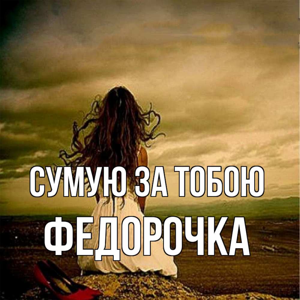 Открытка на каждый день з підписом, Федорочка Сумую за тобою возвращайся Прикольна листівка з побажанням онлайн скачати безкоштовно 