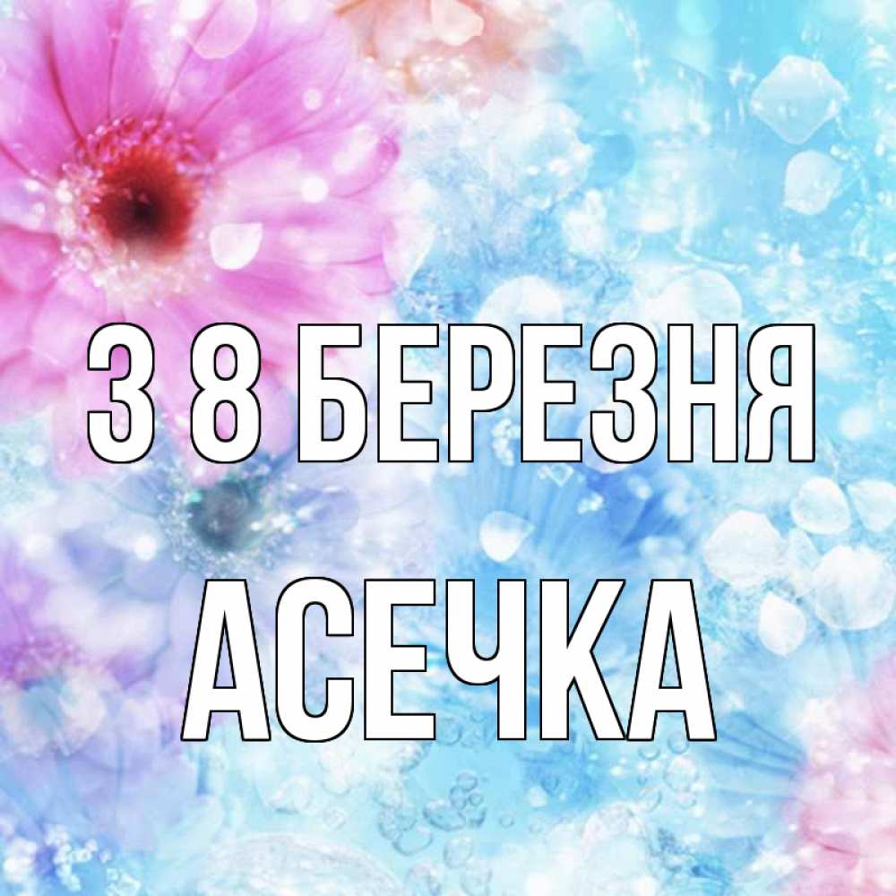 Открытка на каждый день з підписом, Асечка З 8 БЕРЕЗНЯ цветы Прикольна листівка з побажанням онлайн скачати безкоштовно 