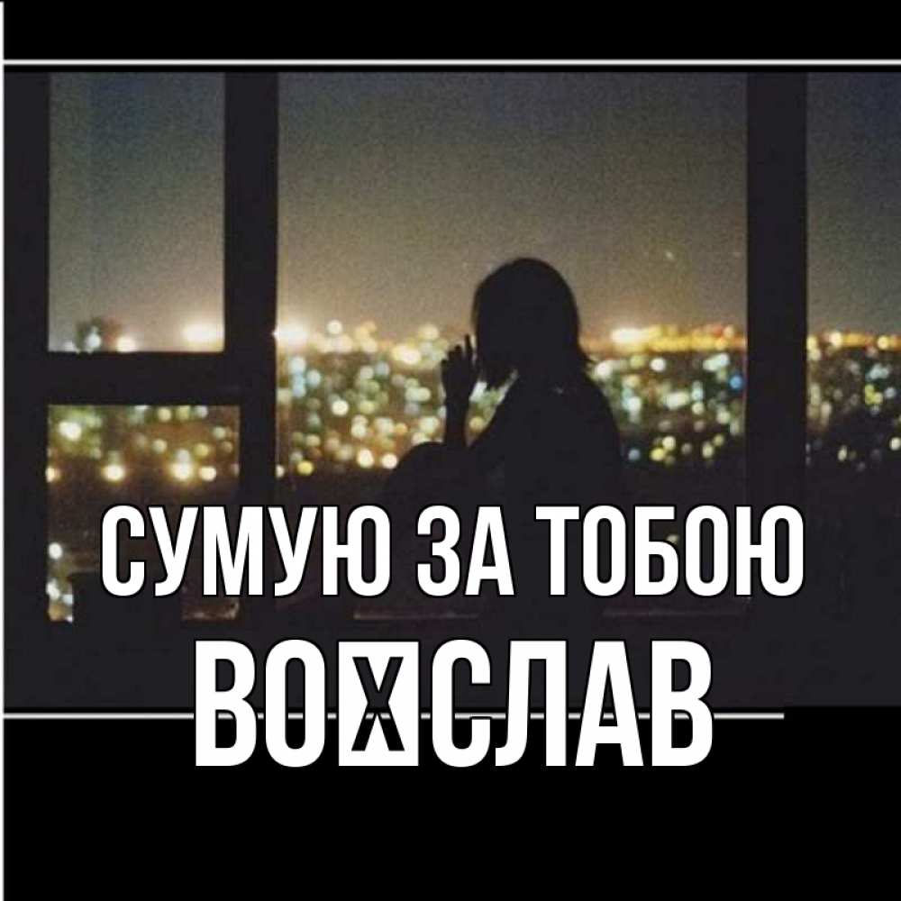 Открытка на каждый день з підписом, Воїслав Сумую за тобою у окна Прикольна листівка з побажанням онлайн скачати безкоштовно 