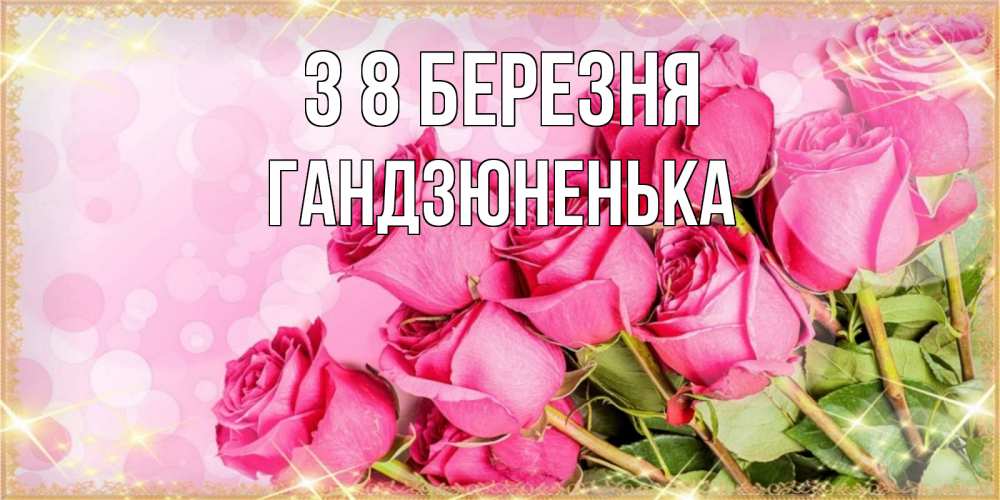 Открытка на каждый день з підписом, Гандзюненька З 8 БЕРЕЗНЯ красивая новая подписанная открытка для девушки на 8 марта Прикольна листівка з побажанням онлайн скачати безкоштовно 