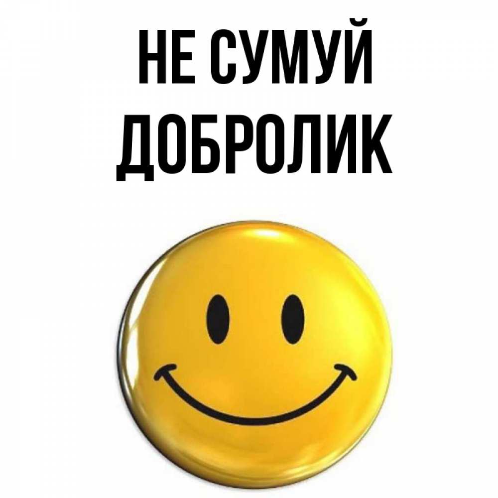 Открытка на каждый день з підписом, Добролик Не сумуй желаем всем позитива Прикольна листівка з побажанням онлайн скачати безкоштовно 