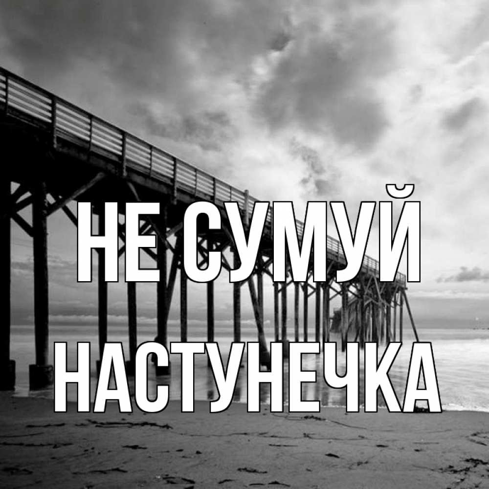 Открытка на каждый день з підписом, Настунечка Не сумуй вода и пляж под мостом Прикольна листівка з побажанням онлайн скачати безкоштовно 