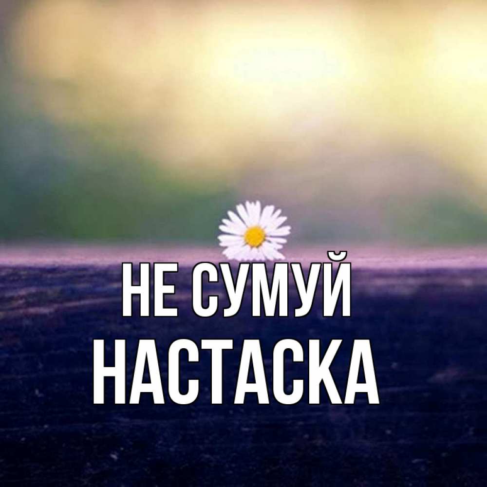Открытка на каждый день з підписом, Настаска Не сумуй красота Прикольна листівка з побажанням онлайн скачати безкоштовно 