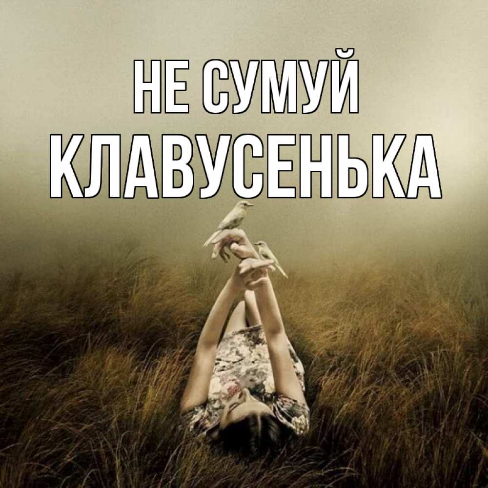 Открытка на каждый день з підписом, Клавусенька Не сумуй поле и туман Прикольна листівка з побажанням онлайн скачати безкоштовно 